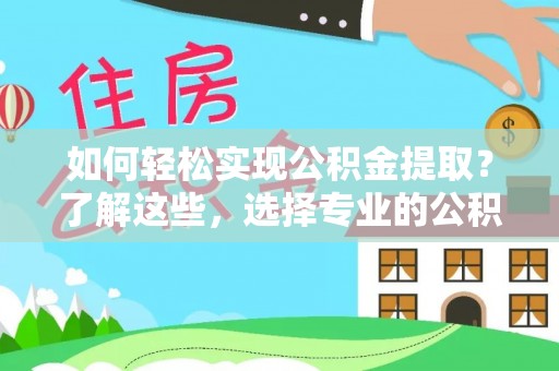长葛如何轻松实现公积金提取？了解这些，选择专业的公积金提取代办服务