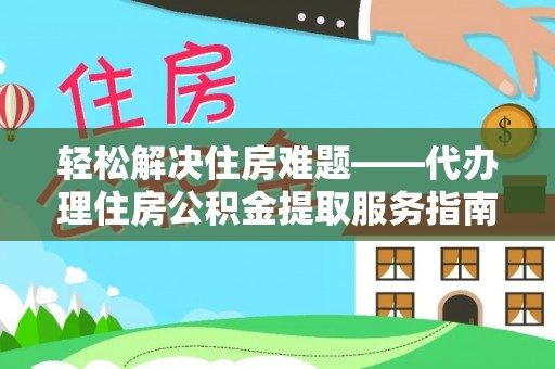 长葛轻松解决住房难题——代办理住房公积金提取服务指南