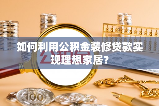 长葛如何利用公积金装修贷款实现理想家居？