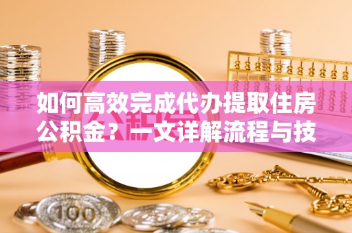 长葛如何高效完成代办提取住房公积金？一文详解流程与技巧