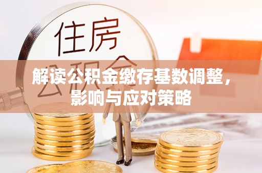 长葛解读公积金缴存基数调整，影响与应对策略