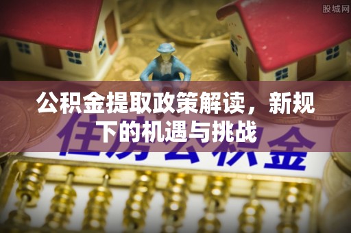 长葛公积金提取政策解读，新规下的机遇与挑战