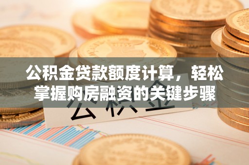 长葛公积金贷款额度计算，轻松掌握购房融资的关键步骤