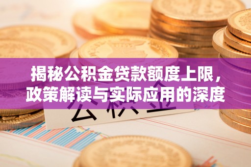 长葛揭秘公积金贷款额度上限，政策解读与实际应用的深度分析
