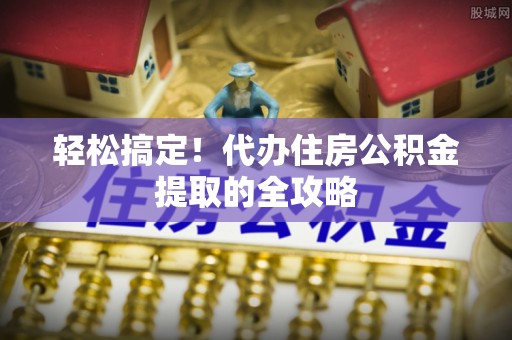 长葛轻松搞定！代办住房公积金提取的全攻略