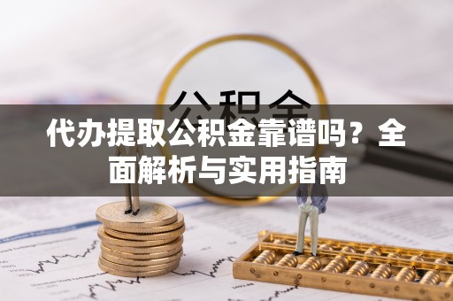 长葛代办提取公积金靠谱吗？全面解析与实用指南