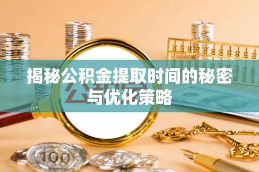 长葛揭秘公积金提取时间的秘密与优化策略