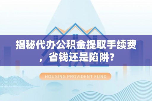 长葛揭秘代办公积金提取手续费，省钱还是陷阱？
