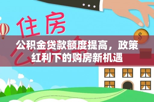 长葛公积金贷款额度提高，政策红利下的购房新机遇