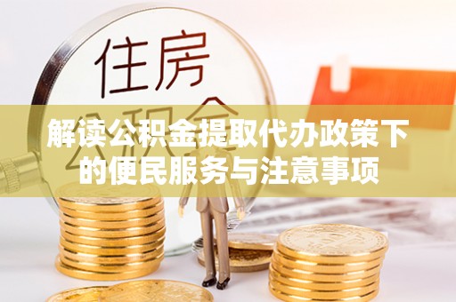 长葛解读公积金提取代办政策下的便民服务与注意事项