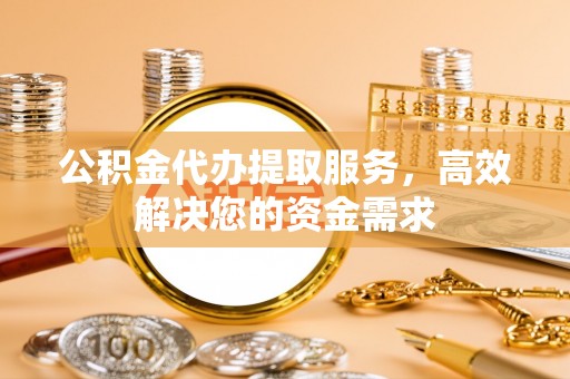 长葛公积金代办提取服务，高效解决您的资金需求
