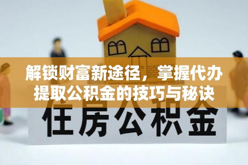 长葛解锁财富新途径，掌握代办提取公积金的技巧与秘诀