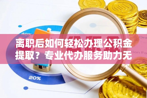 长葛离职后如何轻松办理公积金提取？专业代办服务助力无忧