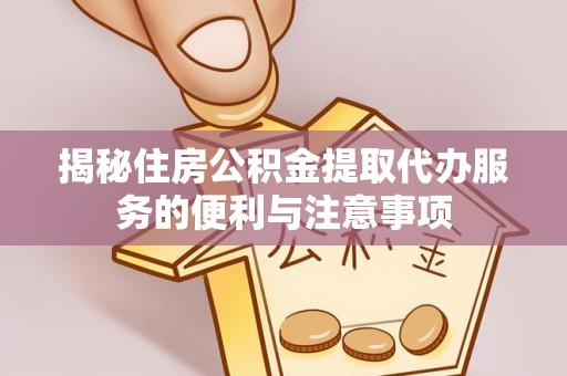 长葛揭秘住房公积金提取代办服务的便利与注意事项