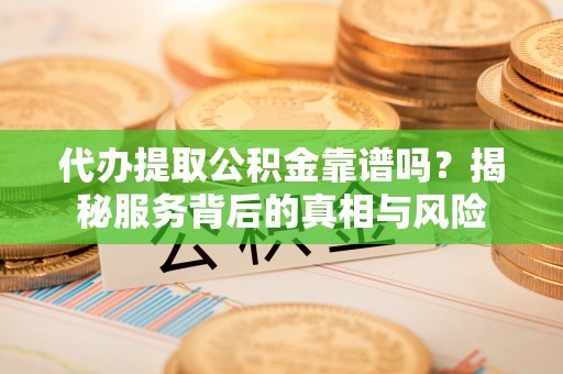 长葛代办提取公积金靠谱吗？揭秘服务背后的真相与风险