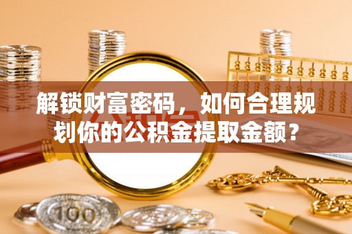 长葛解锁财富密码，如何合理规划你的公积金提取金额？