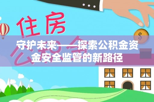 长葛守护未来——探索公积金资金安全监管的新路径