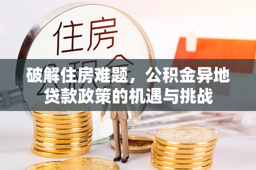 长葛破解住房难题，公积金异地贷款政策的机遇与挑战