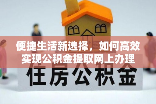 长葛便捷生活新选择，如何高效实现公积金提取网上办理