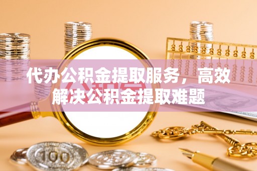 长葛代办公积金提取服务，高效解决公积金提取难题