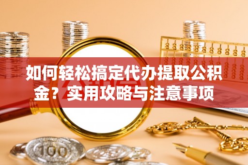 长葛如何轻松搞定代办提取公积金？实用攻略与注意事项