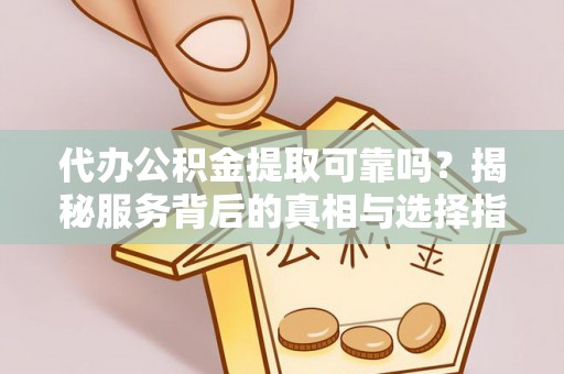 长葛代办公积金提取可靠吗？揭秘服务背后的真相与选择指南