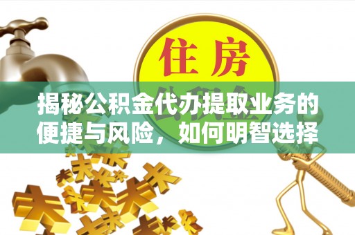 长葛揭秘公积金代办提取业务的便捷与风险，如何明智选择？
