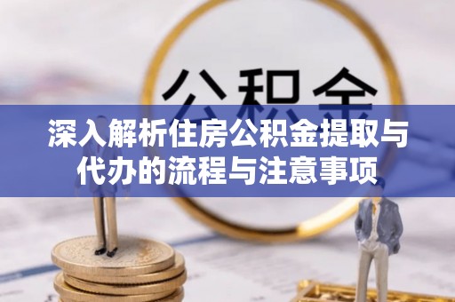 长葛深入解析住房公积金提取与代办的流程与注意事项