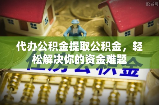 长葛代办公积金提取公积金，轻松解决你的资金难题