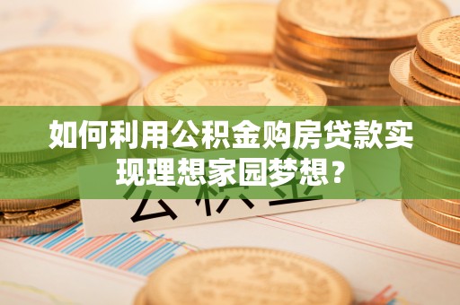 长葛如何利用公积金购房贷款实现理想家园梦想？