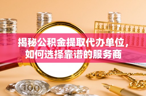 长葛揭秘公积金提取代办单位，如何选择靠谱的服务商
