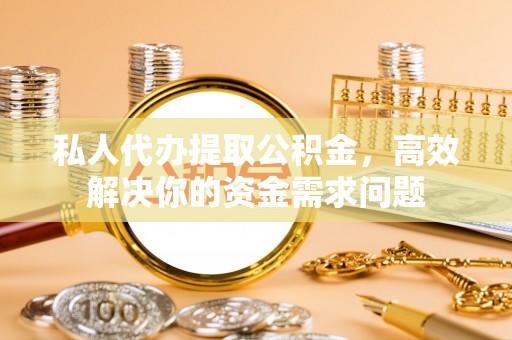 长葛私人代办提取公积金，高效解决你的资金需求问题