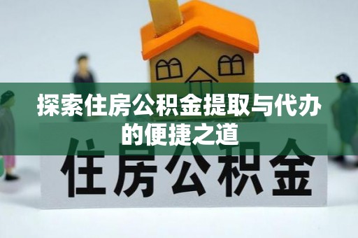 长葛探索住房公积金提取与代办的便捷之道