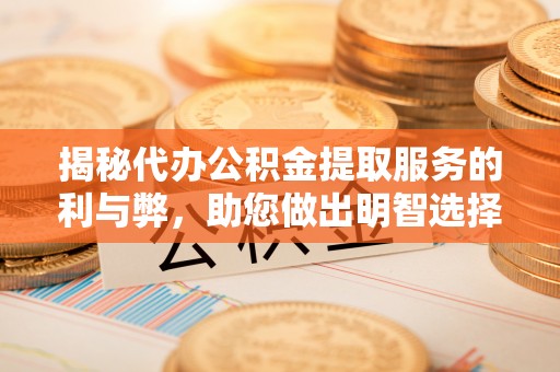 长葛揭秘代办公积金提取服务的利与弊，助您做出明智选择
