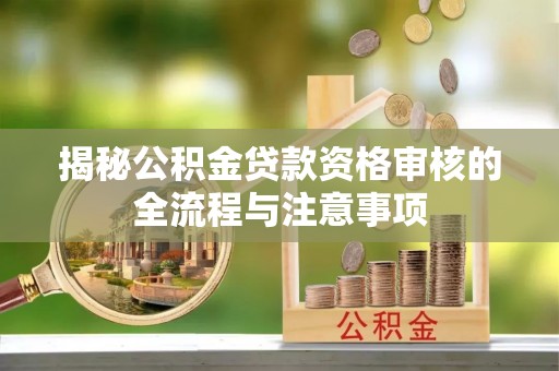长葛揭秘公积金贷款资格审核的全流程与注意事项
