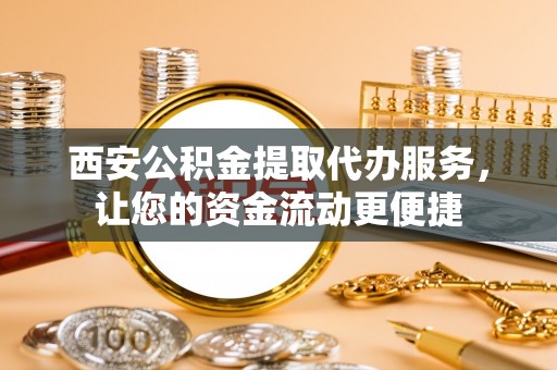 长葛西安公积金提取代办服务，让您的资金流动更便捷
