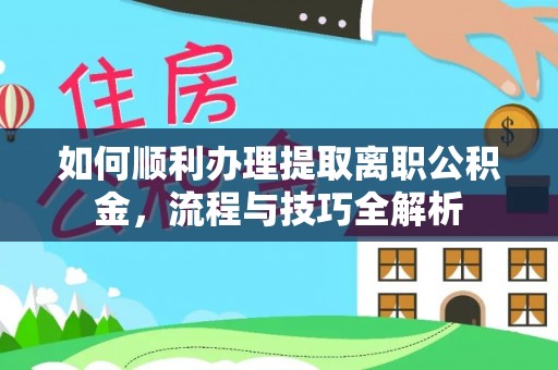 长葛如何顺利办理提取离职公积金，流程与技巧全解析