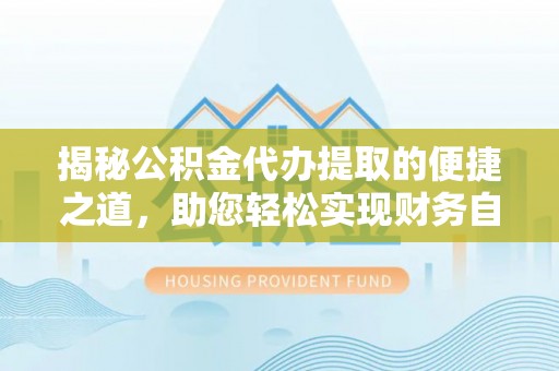 长葛揭秘公积金代办提取的便捷之道，助您轻松实现财务自由