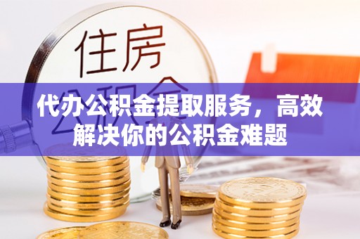 长葛代办公积金提取服务，高效解决你的公积金难题