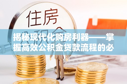 长葛揭秘现代化购房利器——掌握高效公积金贷款流程的必备指南