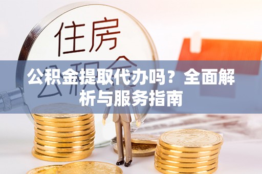 长葛公积金提取代办吗？全面解析与服务指南