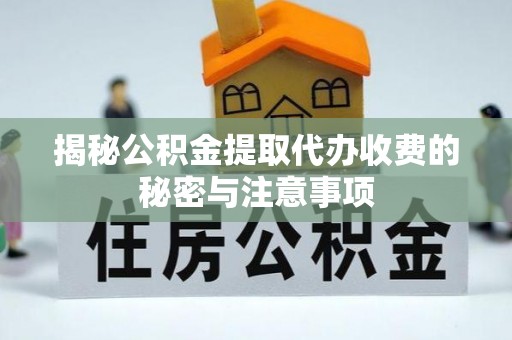 长葛揭秘公积金提取代办收费的秘密与注意事项