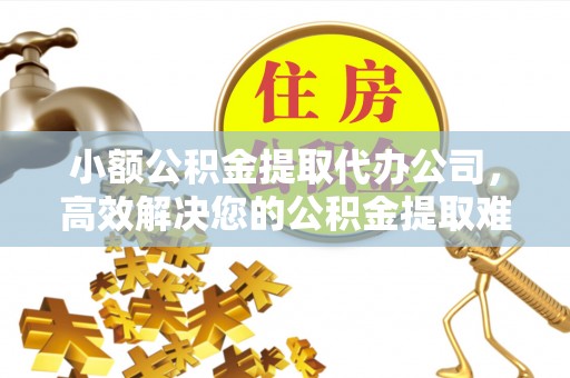 长葛小额公积金提取代办公司，高效解决您的公积金提取难题
