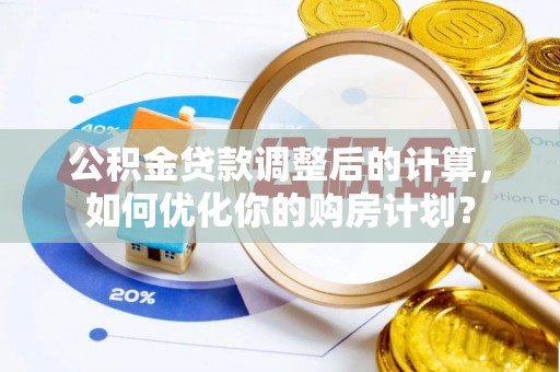 长葛公积金贷款调整后的计算，如何优化你的购房计划？