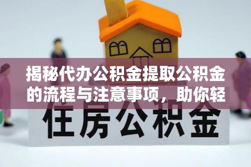 长葛揭秘代办公积金提取公积金的流程与注意事项，助你轻松拿回属于你的钱