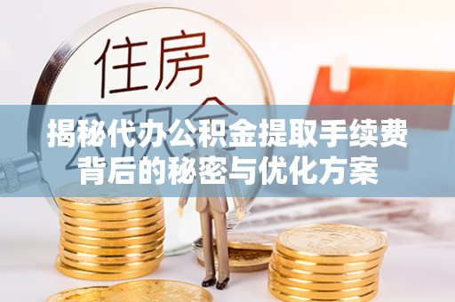 长葛揭秘代办公积金提取手续费背后的秘密与优化方案