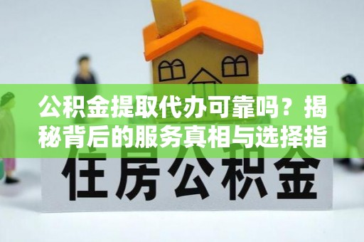 长葛公积金提取代办可靠吗？揭秘背后的服务真相与选择指南