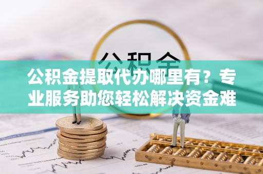 长葛公积金提取代办哪里有？专业服务助您轻松解决资金难题