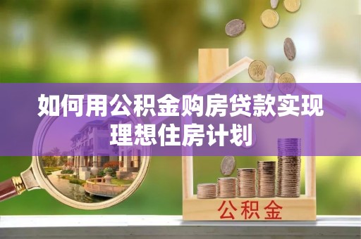 长葛如何用公积金购房贷款实现理想住房计划
