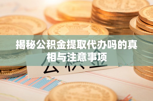 长葛揭秘公积金提取代办吗的真相与注意事项